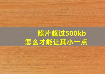 照片超过500kb 怎么才能让其小一点